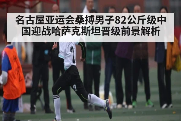 名古屋亚运会桑搏男子82公斤级中国迎战哈萨克斯坦晋级前景解析