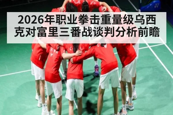 2026年职业拳击重量级乌西克对富里三番战谈判分析前瞻